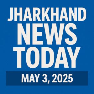 🌟 Daily Jharkhand News Summary – May 3, 2025 🌟