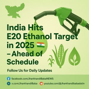 India achieves E20 ethanol blending target in petrol by 2025, boosting green energy and farmer income — Jharkhand news today.